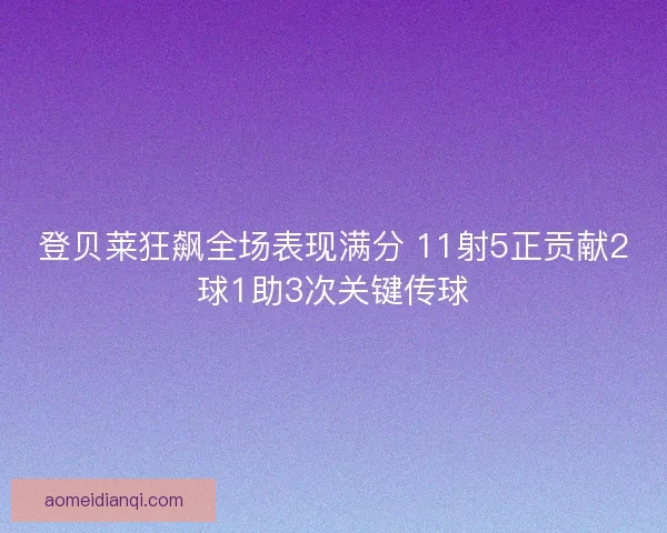 登贝莱狂飙全场表现满分 11射5正贡献2球1助3次关键传球