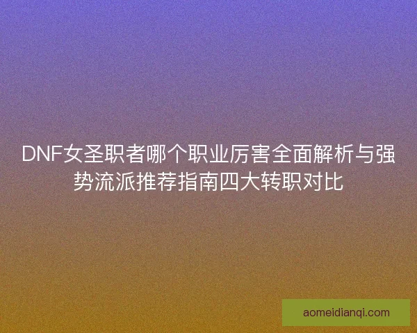DNF女圣职者哪个职业厉害全面解析与强势流派推荐指南四大转职对比