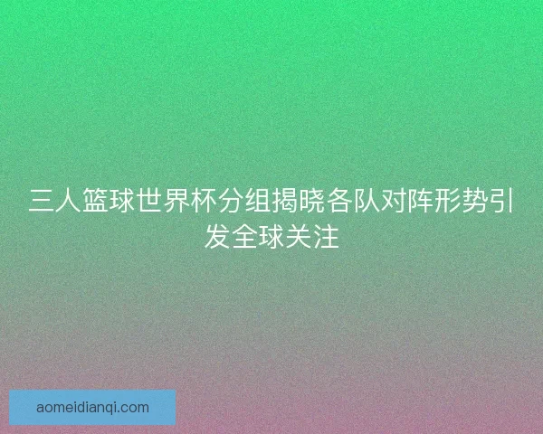 三人篮球世界杯分组揭晓各队对阵形势引发全球关注