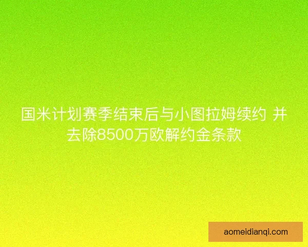 国米计划赛季结束后与小图拉姆续约 并去除8500万欧解约金条款