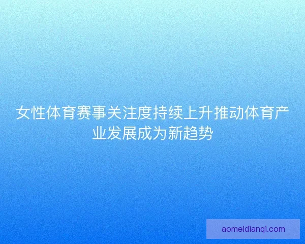 女性体育赛事关注度持续上升推动体育产业发展成为新趋势