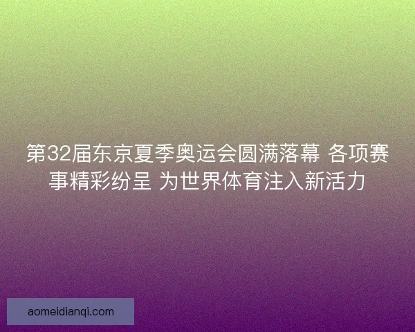 第32届东京夏季奥运会圆满落幕 各项赛事精彩纷呈 为世界体育注入新活力
