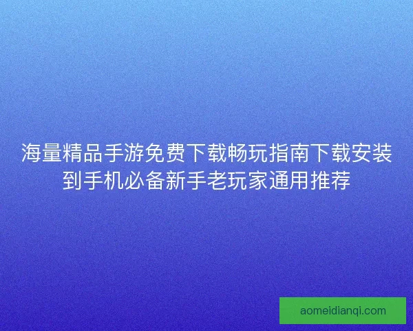 海量精品手游免费下载畅玩指南下载安装到手机必备新手老玩家通用推荐