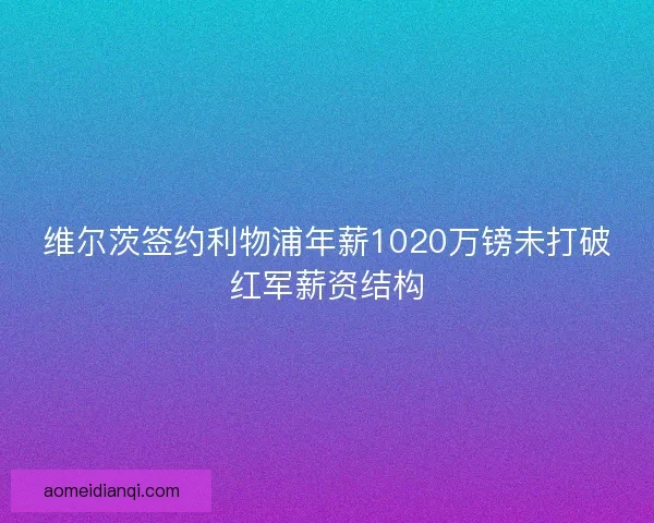 维尔茨签约利物浦年薪1020万镑未打破红军薪资结构