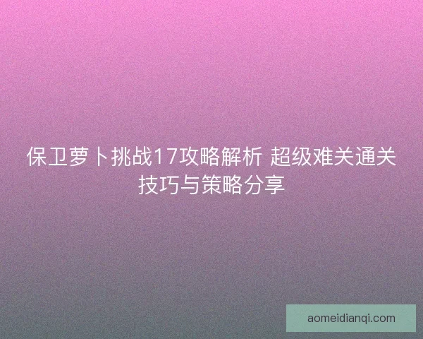 保卫萝卜挑战17攻略解析 超级难关通关技巧与策略分享