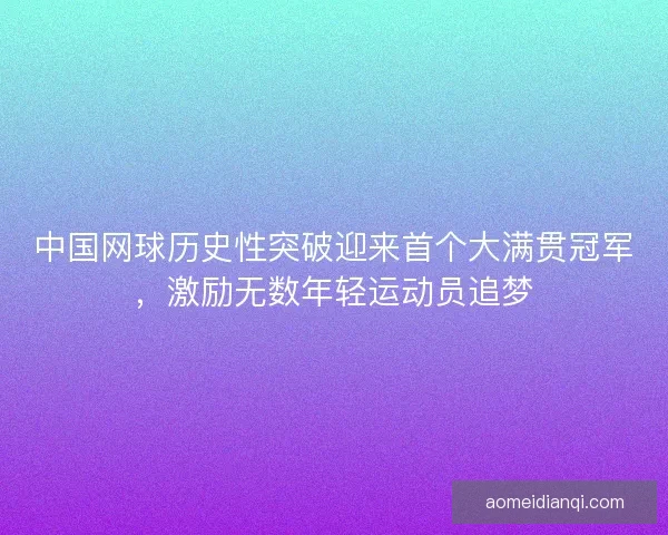 中国网球历史性突破迎来首个大满贯冠军，激励无数年轻运动员追梦