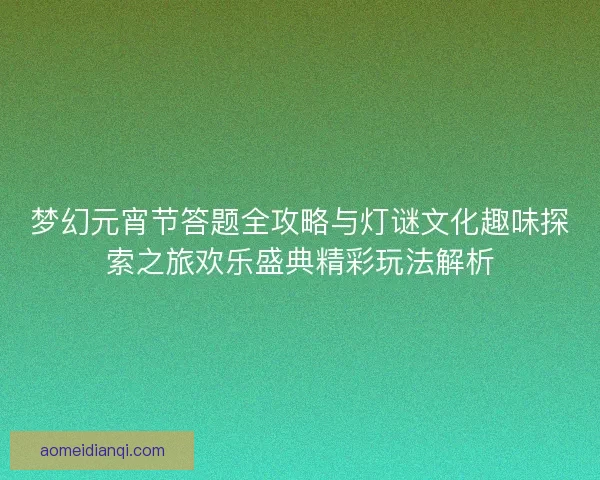 梦幻元宵节答题全攻略与灯谜文化趣味探索之旅欢乐盛典精彩玩法解析