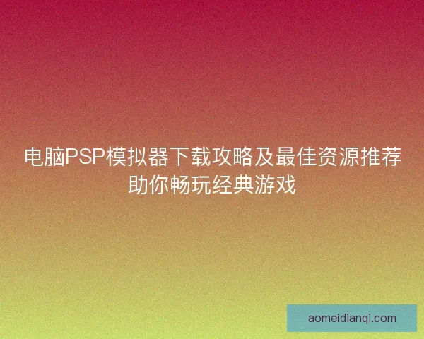 电脑PSP模拟器下载攻略及最佳资源推荐助你畅玩经典游戏