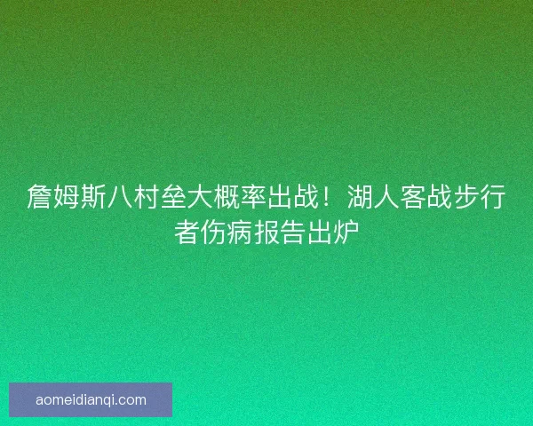 詹姆斯八村垒大概率出战！湖人客战步行者伤病报告出炉