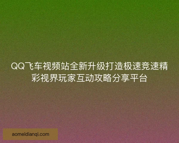 QQ飞车视频站全新升级打造极速竞速精彩视界玩家互动攻略分享平台