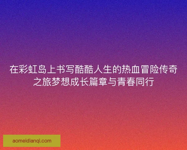 在彩虹岛上书写酷酷人生的热血冒险传奇之旅梦想成长篇章与青春同行