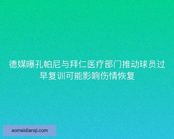 德媒曝孔帕尼与拜仁医疗部门推动球员过早复训可能影响伤情恢复